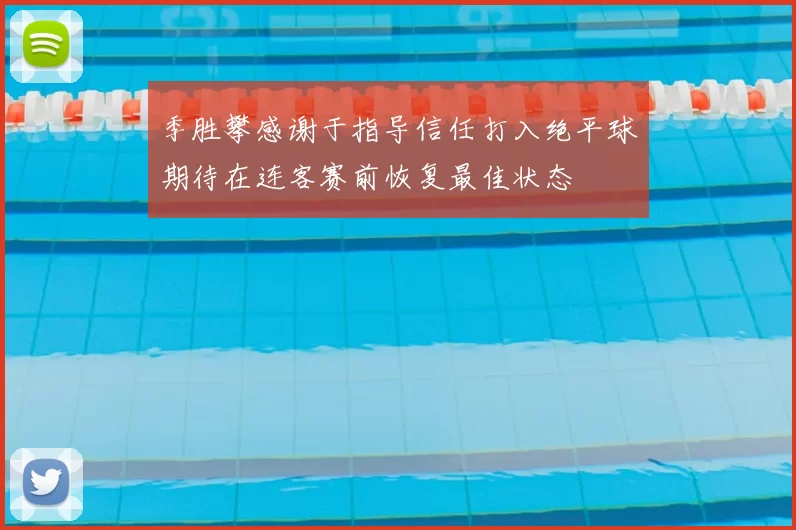 季胜攀感谢于指导信任打入绝平球期待在连客赛前恢复最佳状态