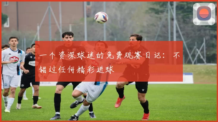 一个资深球迷的免费观赛日记:不错过任何精彩进球