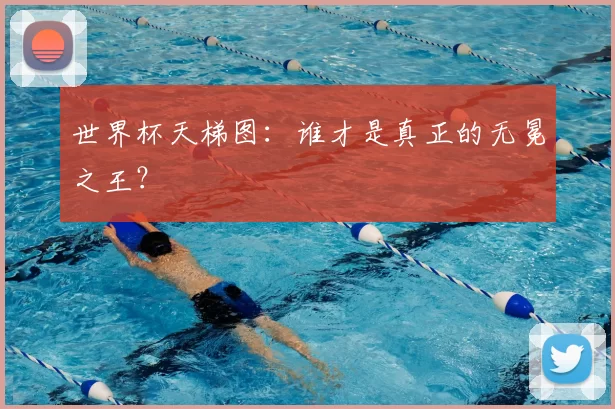 世界杯天梯图:谁才是真正的无冕之王?