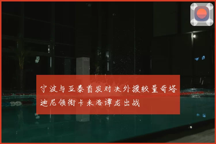 宁波与亚泰首发对决外援较量奇塔迪尼领衔卡米洛谭龙出战