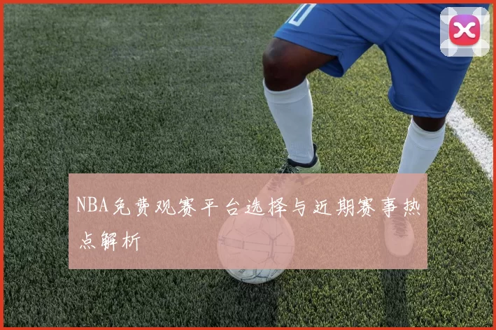 NBA免费观赛平台选择与近期赛事热点解析