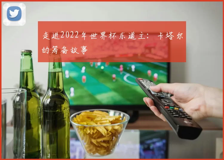 走进2022年世界杯东道主：卡塔尔的筹备故事