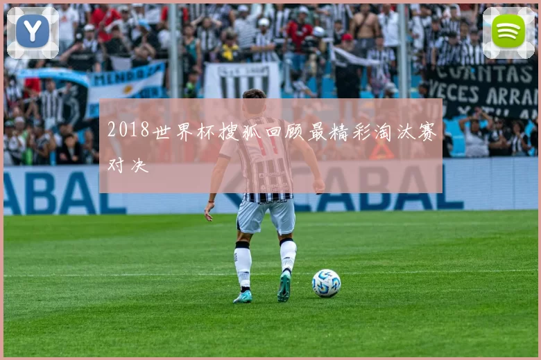 2018世界杯搜狐回顾最精彩淘汰赛对决